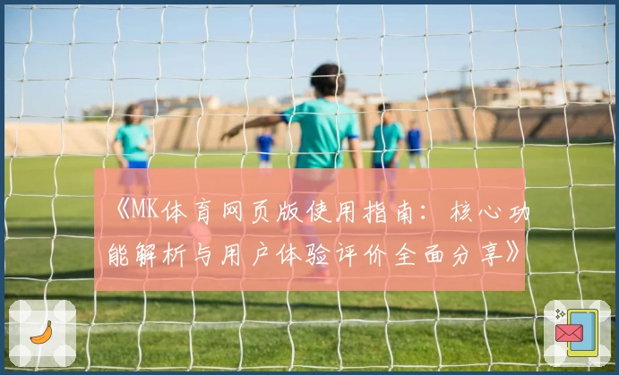《MK体育网页版使用指南：核心功能解析与用户体验评价全面分享》