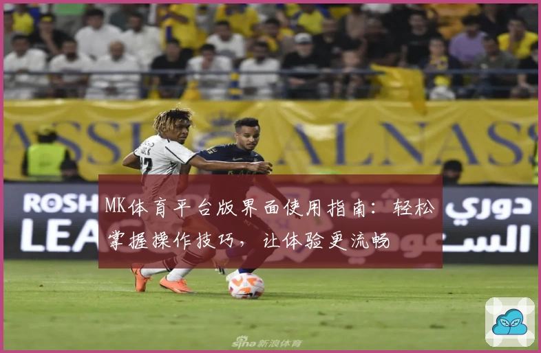 MK体育平台版界面使用指南：轻松掌握操作技巧，让体验更流畅