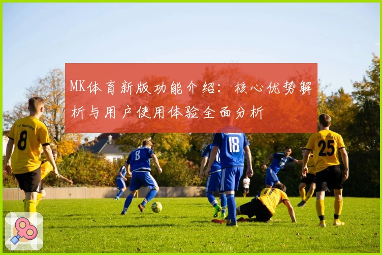MK体育新版功能介绍：核心优势解析与用户使用体验全面分析
