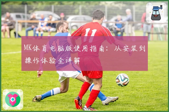 MK体育电脑版使用指南：从安装到操作体验全详解