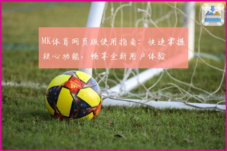MK体育网页版使用指南：快速掌握核心功能，畅享全新用户体验