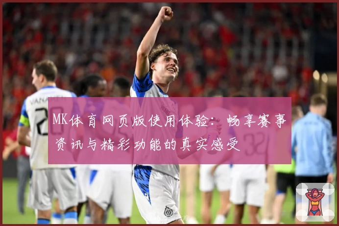 MK体育网页版使用体验：畅享赛事资讯与精彩功能的真实感受