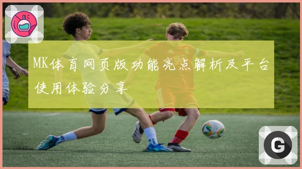 MK体育网页版功能亮点解析及平台使用体验分享