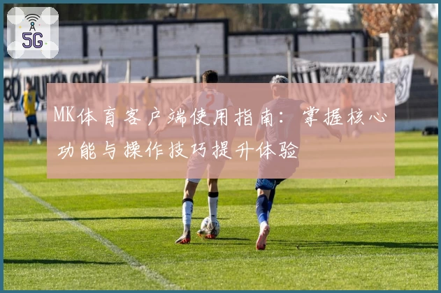 MK体育客户端使用指南：掌握核心功能与操作技巧提升体验
