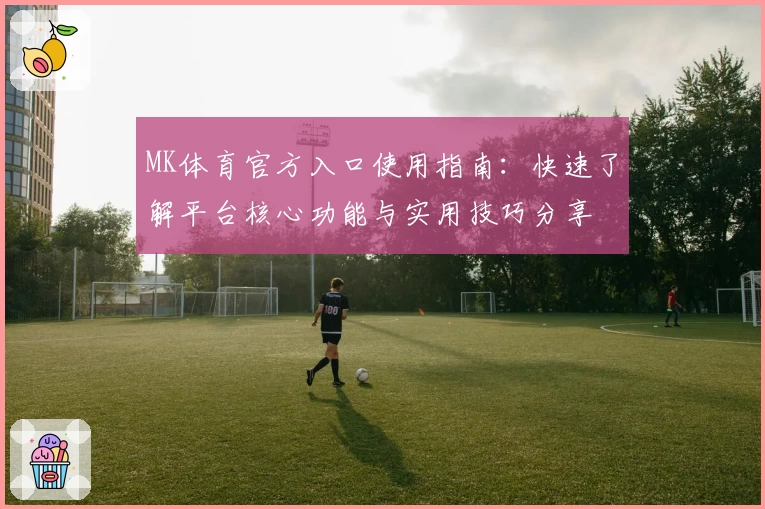 MK体育官方入口使用指南：快速了解平台核心功能与实用技巧分享