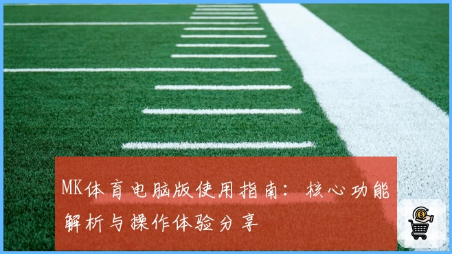 MK体育电脑版使用指南：核心功能解析与操作体验分享