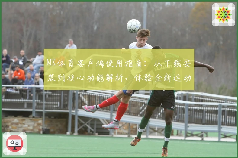 MK体育客户端使用指南：从下载安装到核心功能解析，体验全新运动平台的便捷魅力