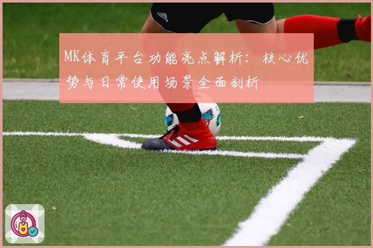 MK体育平台功能亮点解析：核心优势与日常使用场景全面剖析
