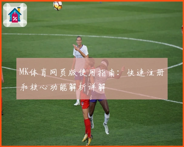 MK体育网页版使用指南：快速注册和核心功能解析详解