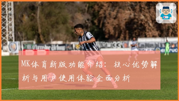 MK体育新版功能介绍：核心优势解析与用户使用体验全面分析