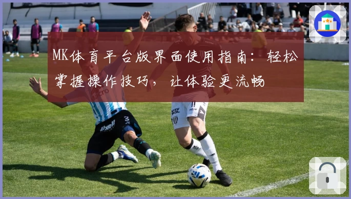 MK体育平台版界面使用指南：轻松掌握操作技巧，让体验更流畅
