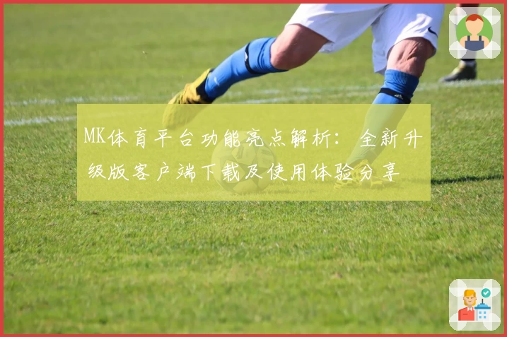 MK体育平台功能亮点解析：全新升级版客户端下载及使用体验分享