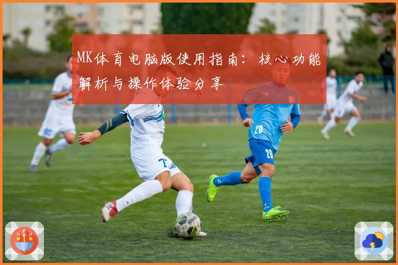 MK体育电脑版使用指南：核心功能解析与操作体验分享